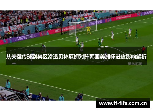 从关键传球到禁区渗透贝林厄姆对阵韩国美洲杯进攻影响解析 从关键传球到禁区渗透贝林厄姆对阵韩国美洲杯进攻影响解析