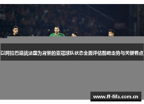 以阿拉巴迎战法国为背景的亚冠球队状态全面评估前瞻走势与关键看点 以阿拉巴迎战法国为背景的亚冠球队状态全面评估前瞻走势与关键看点